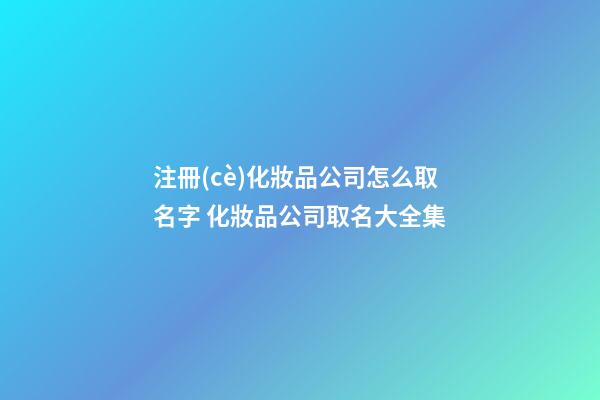 注冊(cè)化妝品公司怎么取名字 化妝品公司取名大全集-第1張-公司起名-玄機(jī)派